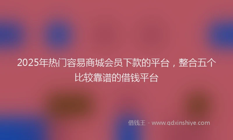 2025年热门容易商城会员下款的平台，整合五个比较靠谱的借钱平台