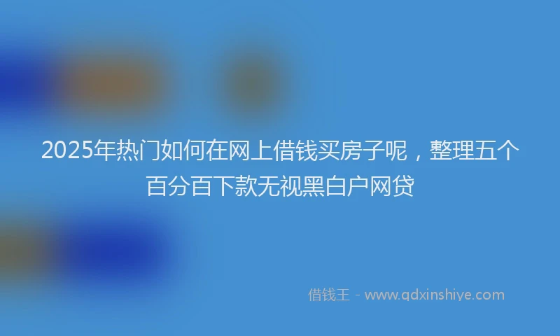 2025年热门如何在网上借钱买房子呢，整理五个百分百下款无视黑白户网贷