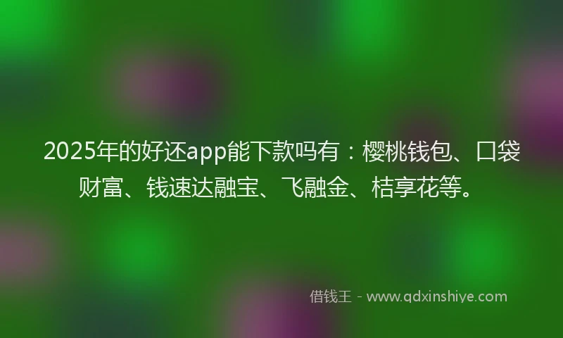 2025年的好还app能下款吗有：樱桃钱包、口袋财富、钱速达融宝、飞融金、桔享花等。
