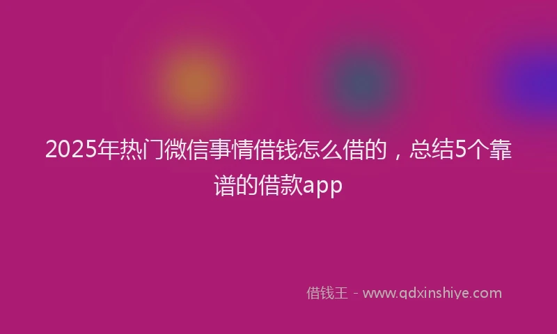2025年热门微信事情借钱怎么借的，总结5个靠谱的借款app