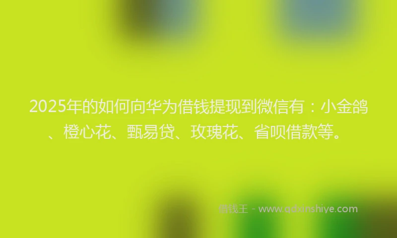 2025年的如何向华为借钱提现到微信有：小金鸽、橙心花、甄易贷、玫瑰花、省呗借款等。