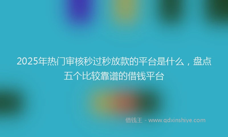 2025年热门审核秒过秒放款的平台是什么，盘点五个比较靠谱的借钱平台