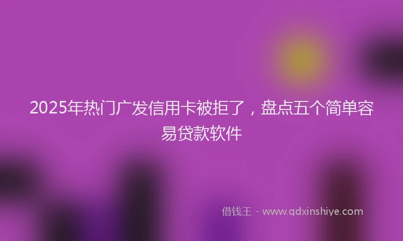 2025年热门广发信用卡被拒了，盘点五个简单容易贷款软件