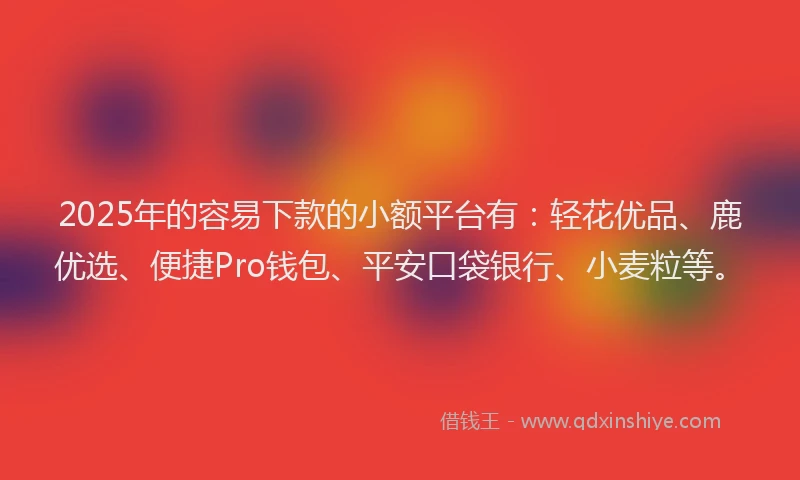 2025年的容易下款的小额平台有：轻花优品、鹿优选、便捷Pro钱包、平安口袋银行、小麦粒等。
