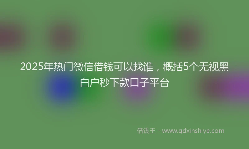2025年热门微信借钱可以找谁，概括5个无视黑白户秒下款口子平台