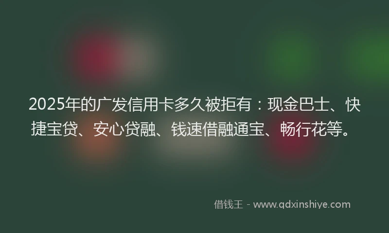 2025年的广发信用卡多久被拒有：现金巴士、快捷宝贷、安心贷融、钱速借融通宝、畅行花等。