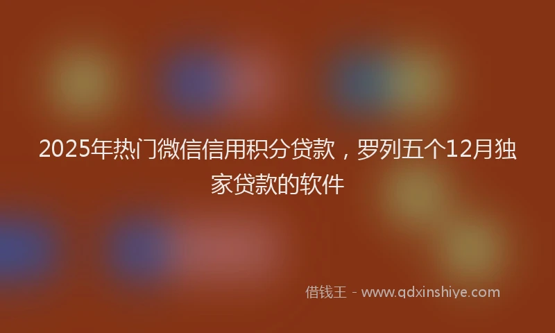 2025年热门微信信用积分贷款，罗列五个12月独家贷款的软件