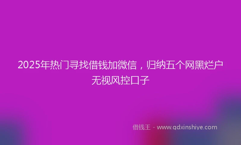 2025年热门寻找借钱加微信，归纳五个网黑烂户无视风控口子