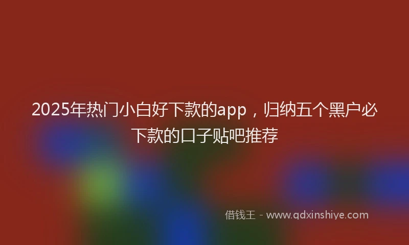 2025年热门小白好下款的app，归纳五个黑户必下款的口子贴吧推荐