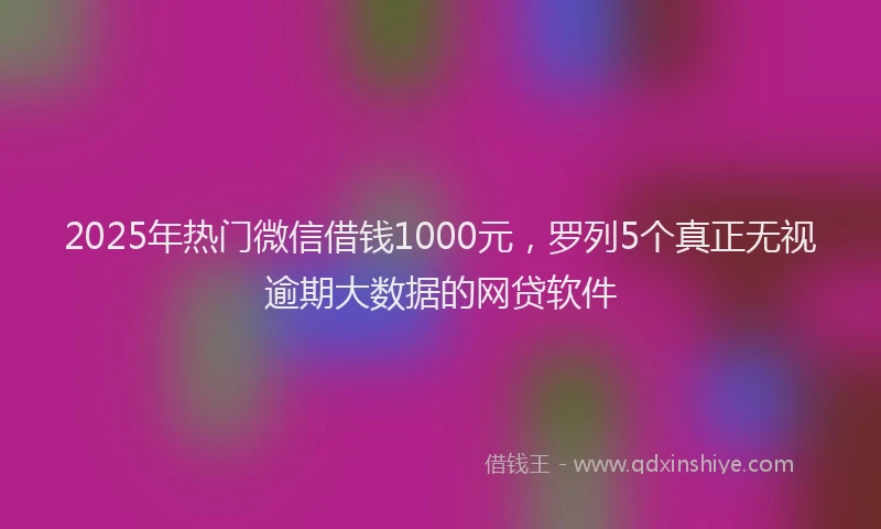 2025年热门微信借钱1000元，罗列5个真正无视逾期大数据的网贷软件