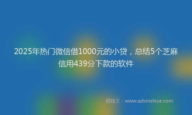 2025年热门微信借1000元的小贷，总结5个芝麻信用439分下款的软件