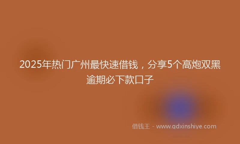 2025年热门广州最快速借钱，分享5个高炮双黑逾期必下款口子