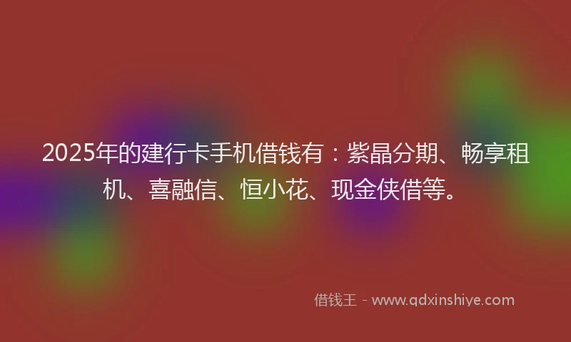2025年的建行卡手机借钱有：紫晶分期、畅享租机、喜融信、恒小花、现金侠借等。