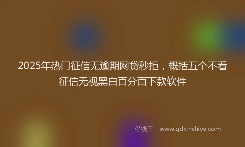 2025年热门征信无逾期网贷秒拒，概括五个不看征信无视黑白百分百下款软件