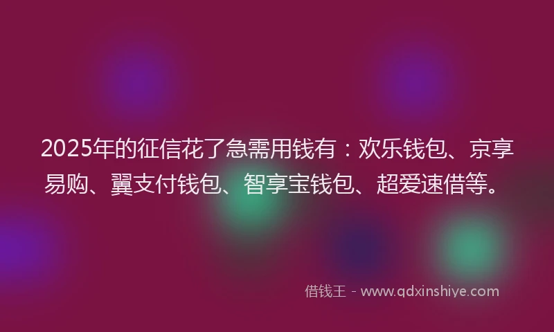 2025年的征信花了急需用钱有：欢乐钱包、京享易购、翼支付钱包、智享宝钱包、超爱速借等。