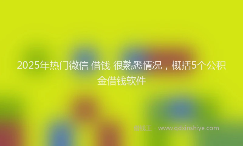 2025年热门微信 借钱 很熟悉情况，概括5个公积金借钱软件
