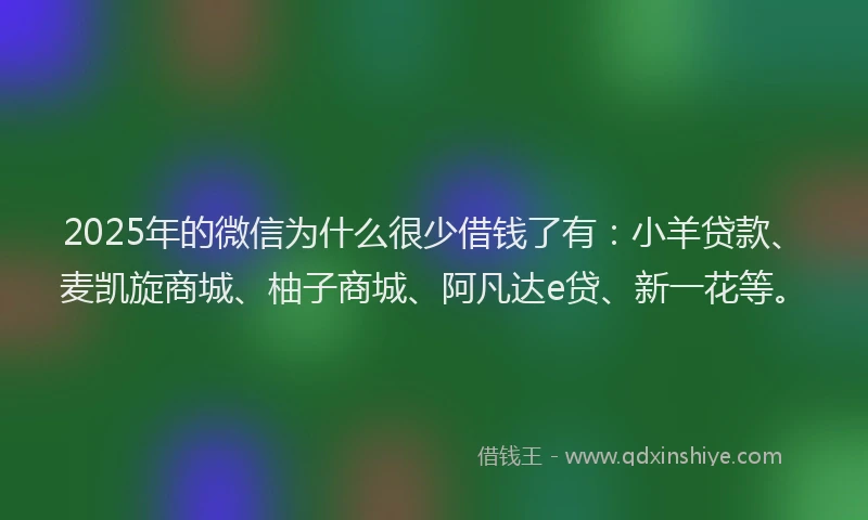 2025年的微信为什么很少借钱了有：小羊贷款、麦凯旋商城、柚子商城、阿凡达e贷、新一花等。