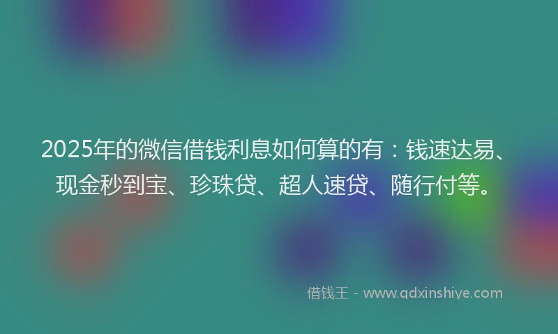 2025年的微信借钱利息如何算的有：钱速达易、现金秒到宝、珍珠贷、超人速贷、随行付等。