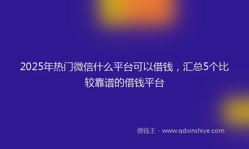 2025年热门微信什么平台可以借钱，汇总5个比较靠谱的借钱平台