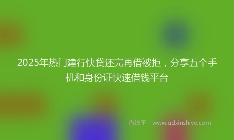 2025年热门建行快贷还完再借被拒，分享五个手机和身份证快速借钱平台
