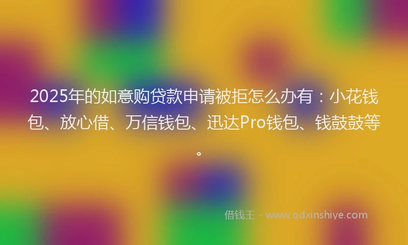 2025年的如意购贷款申请被拒怎么办有：小花钱包、放心借、万信钱包、迅达Pro钱包、钱鼓鼓等。