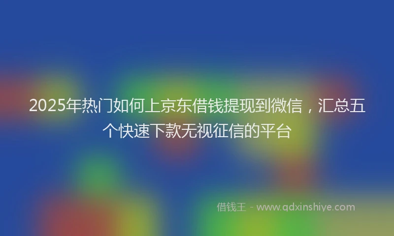 2025年热门如何上京东借钱提现到微信，汇总五个快速下款无视征信的平台