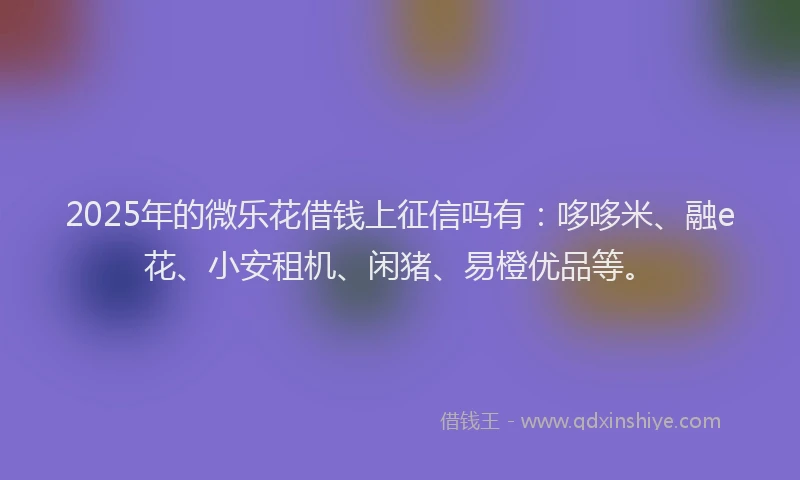 2025年的微乐花借钱上征信吗有：哆哆米、融e花、小安租机、闲猪、易橙优品等。