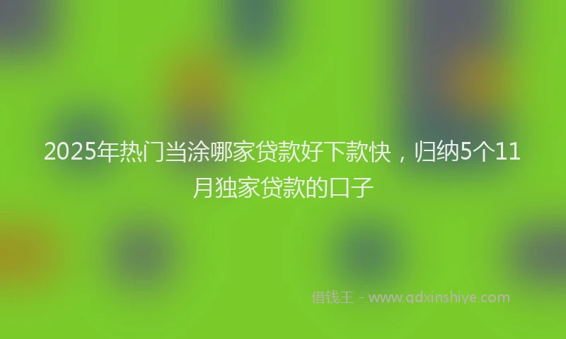 2025年热门当涂哪家贷款好下款快，归纳5个11月独家贷款的口子