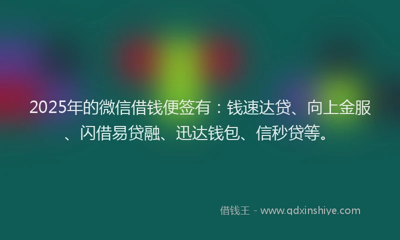 2025年的微信借钱便签有：钱速达贷、向上金服、闪借易贷融、迅达钱包、信秒贷等。