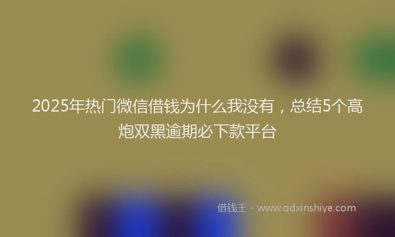 2025年热门微信借钱为什么我没有，总结5个高炮双黑逾期必下款平台