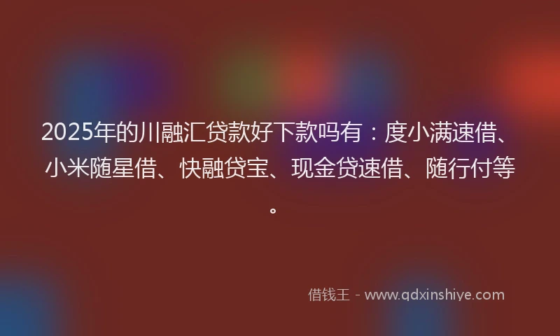 2025年的川融汇贷款好下款吗有：度小满速借、小米随星借、快融贷宝、现金贷速借、随行付等。