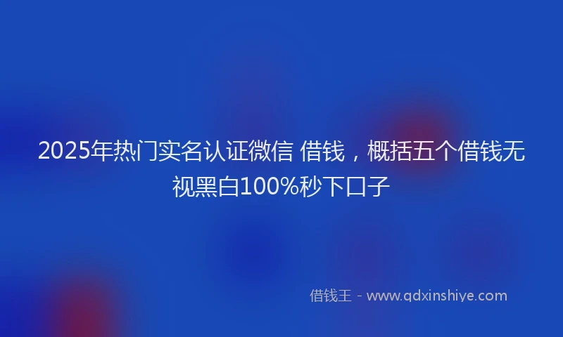 2025年热门实名认证微信 借钱，概括五个借钱无视黑白100%秒下口子