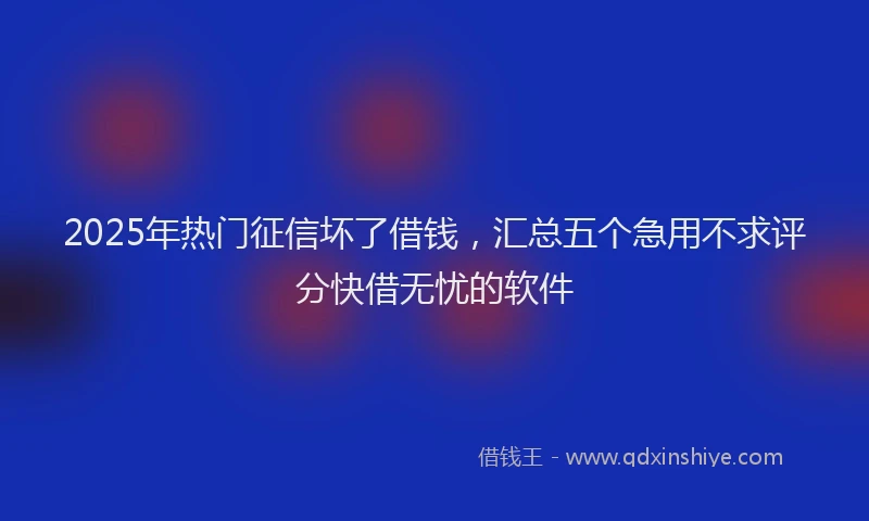 2025年热门征信坏了借钱，汇总五个急用不求评分快借无忧的软件
