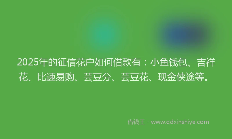 2025年的征信花户如何借款有：小鱼钱包、吉祥花、比速易购、芸豆分、芸豆花、现金侠途等。
