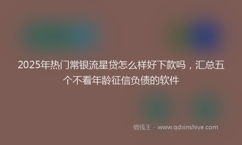 2025年热门常银流星贷怎么样好下款吗，汇总五个不看年龄征信负债的软件