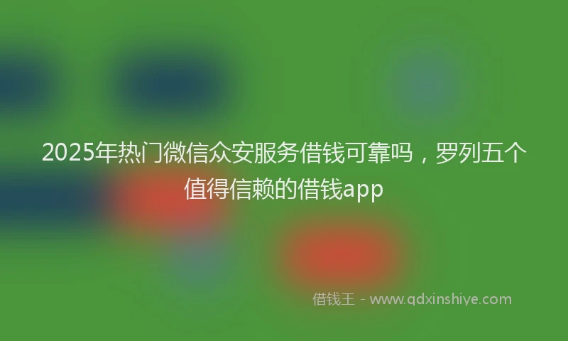 2025年热门微信众安服务借钱可靠吗，罗列五个值得信赖的借钱app