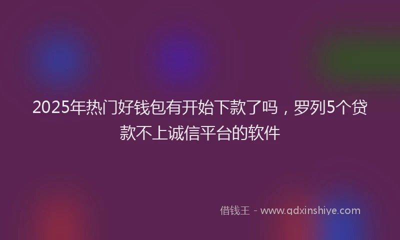 2025年热门好钱包有开始下款了吗，罗列5个贷款不上诚信平台的软件