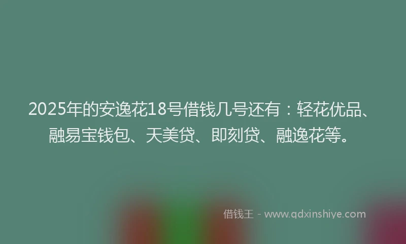 2025年的安逸花18号借钱几号还有：轻花优品、融易宝钱包、天美贷、即刻贷、融逸花等。