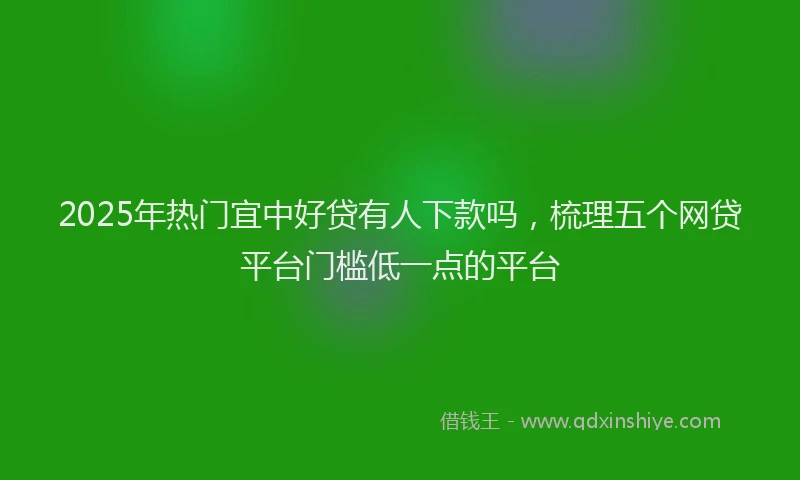 2025年热门宜中好贷有人下款吗，梳理五个网贷平台门槛低一点的平台