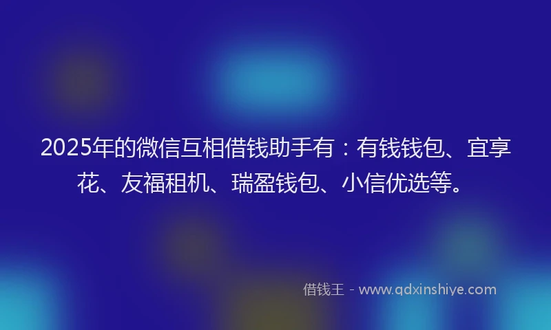 2025年的微信互相借钱助手有：有钱钱包、宜享花、友福租机、瑞盈钱包、小信优选等。