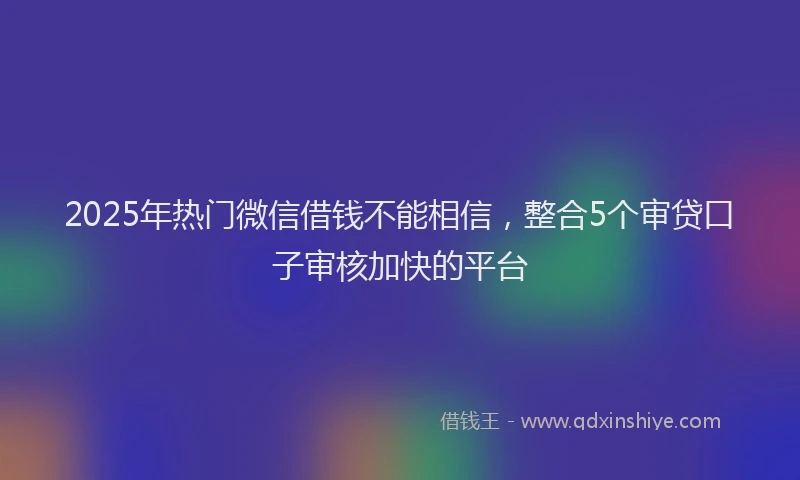2025年热门微信借钱不能相信，整合5个审贷口子审核加快的平台