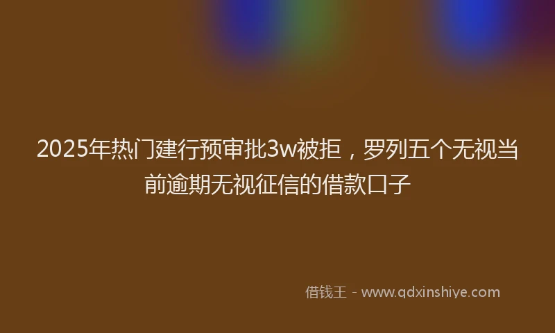 2025年热门建行预审批3w被拒，罗列五个无视当前逾期无视征信的借款口子
