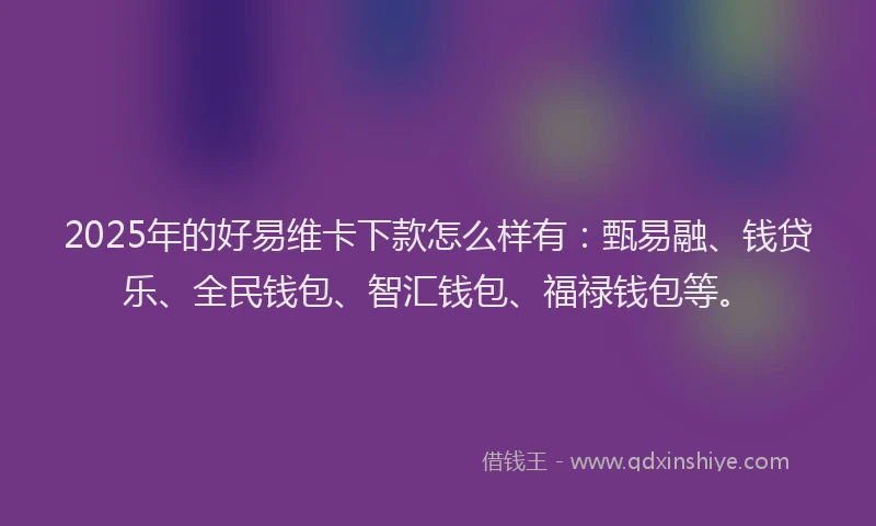 2025年的好易维卡下款怎么样有：甄易融、钱贷乐、全民钱包、智汇钱包、福禄钱包等。