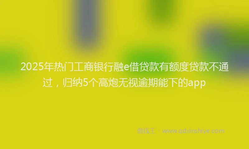 2025年热门工商银行融e借贷款有额度贷款不通过，归纳5个高炮无视逾期能下的app