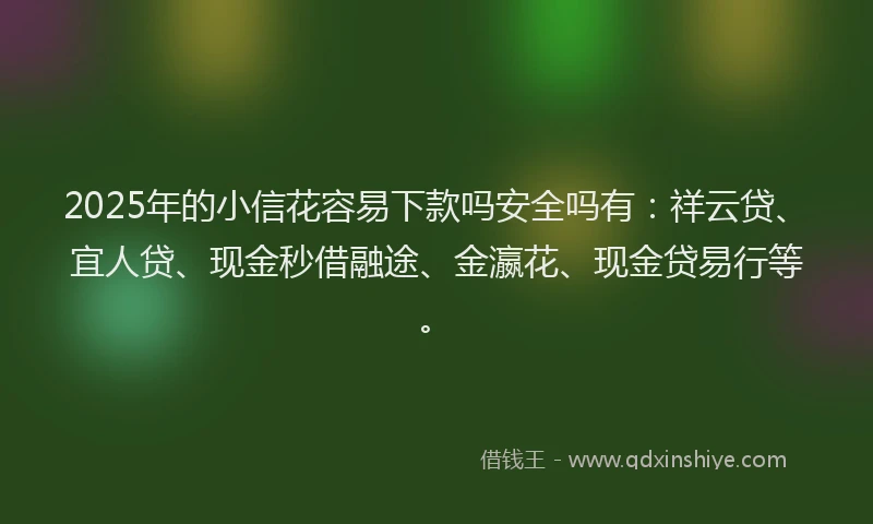 2025年的小信花容易下款吗安全吗有：祥云贷、宜人贷、现金秒借融途、金瀛花、现金贷易行等。