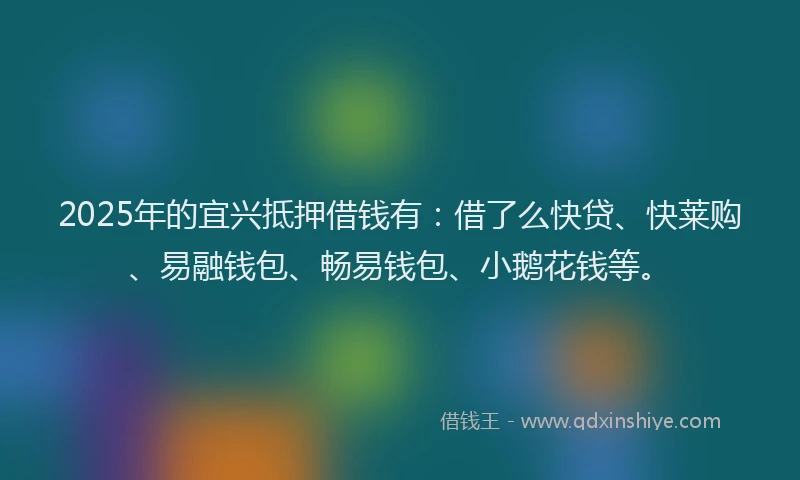 2025年的宜兴抵押借钱有：借了么快贷、快莱购、易融钱包、畅易钱包、小鹅花钱等。