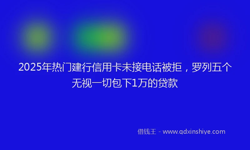 2025年热门建行信用卡未接电话被拒，罗列五个无视一切包下1万的贷款