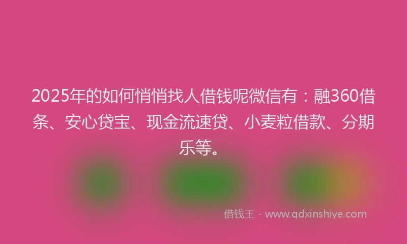 2025年的如何悄悄找人借钱呢微信有：融360借条、安心贷宝、现金流速贷、小麦粒借款、分期乐等。