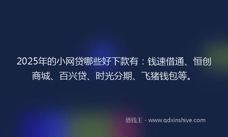 2025年的小网贷哪些好下款有：钱速借通、恒创商城、百兴贷、时光分期、飞猪钱包等。