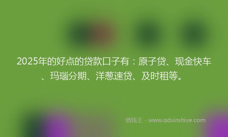 2025年的好点的贷款口子有：原子贷、现金快车、玛瑙分期、洋葱速贷、及时租等。